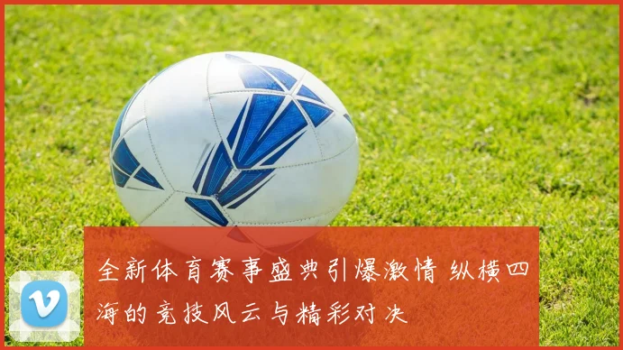 全新体育赛事盛典引爆激情 纵横四海的竞技风云与精彩对决