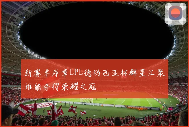 新赛季序章LPL德玛西亚杯群星汇聚谁能夺得荣耀之冠