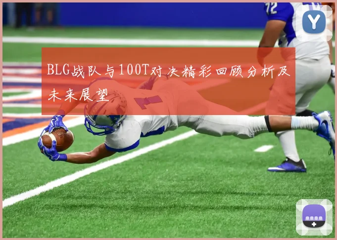 BLG战队与100T对决精彩回顾分析及未来展望