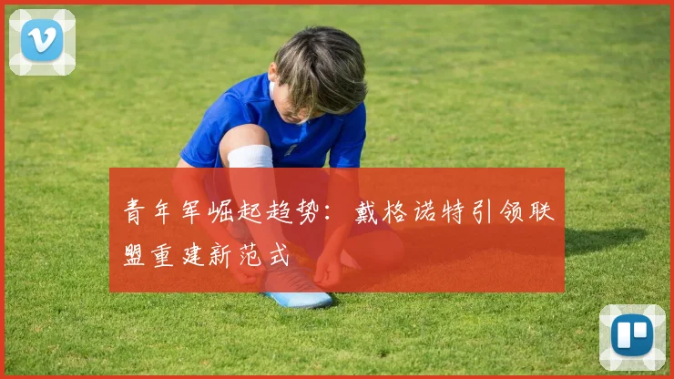 青年军崛起趋势：戴格诺特引领联盟重建新范式