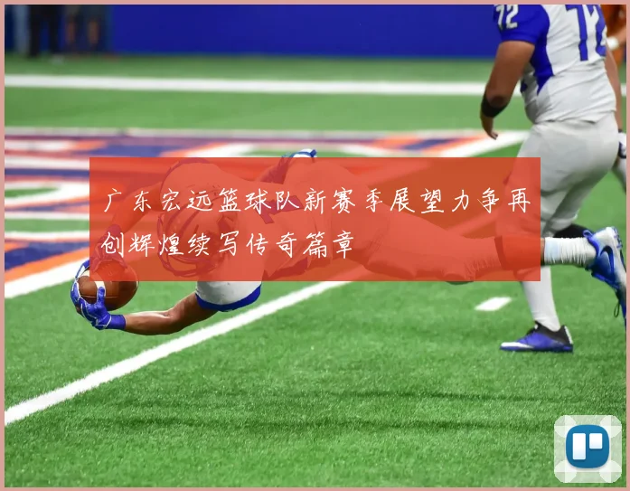 广东宏远篮球队新赛季展望力争再创辉煌续写传奇篇章