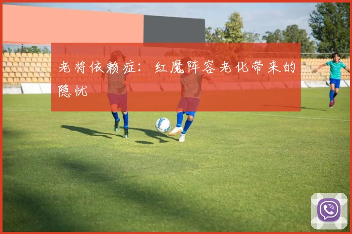 老将依赖症：红魔阵容老化带来的隐忧