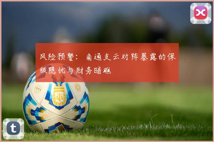 风险预警：南通支云对阵暴露的保级隐忧与财务暗礁
