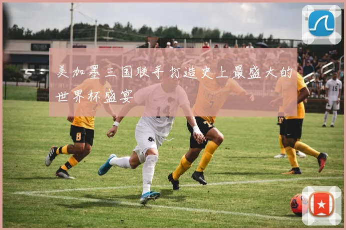 美加墨三国联手打造史上最盛大的世界杯盛宴