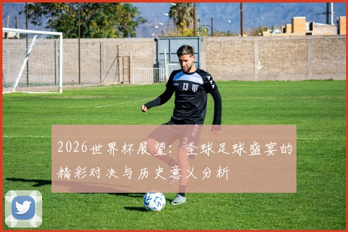 2026世界杯展望：全球足球盛宴的精彩对决与历史意义分析