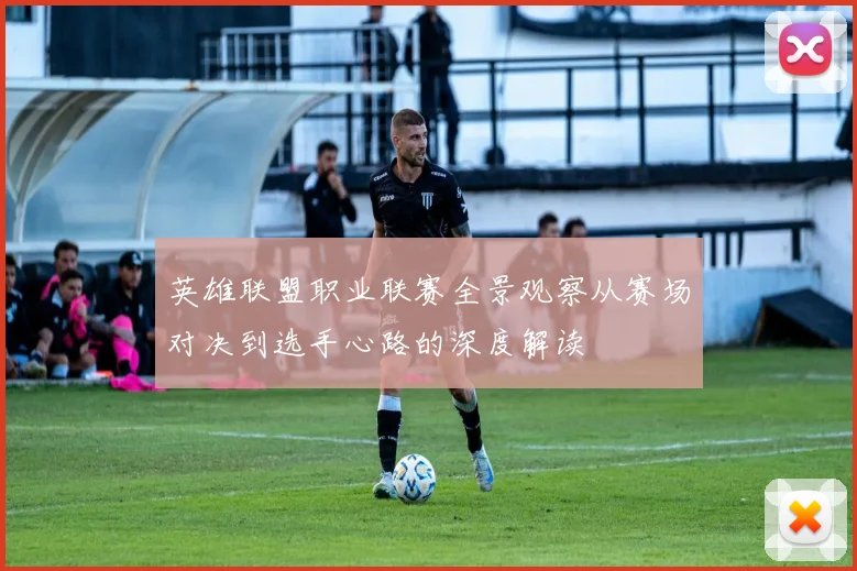 英雄联盟职业联赛全景观察从赛场对决到选手心路的深度解读