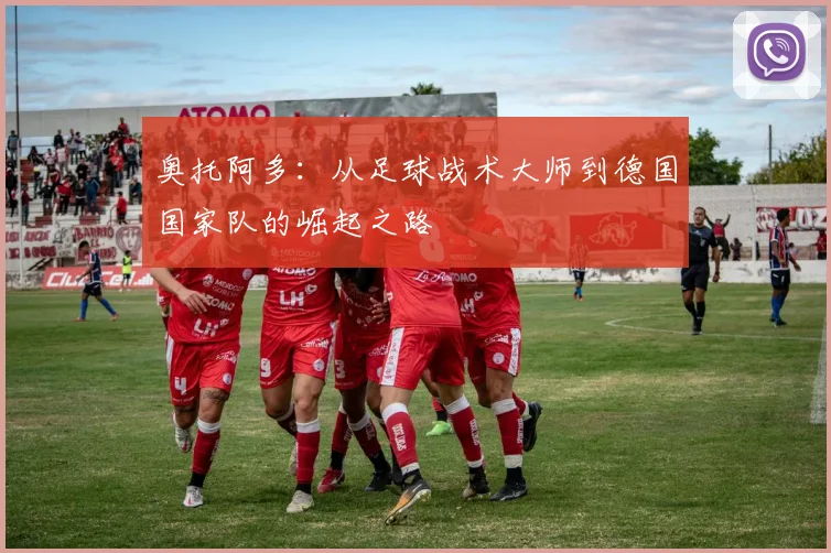 奥托阿多：从足球战术大师到德国国家队的崛起之路