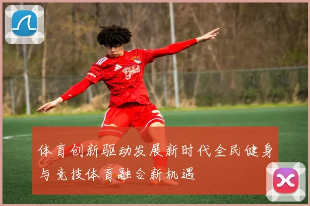 体育创新驱动发展新时代全民健身与竞技体育融合新机遇