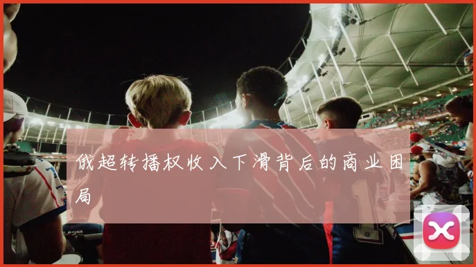 俄超转播权收入下滑背后的商业困局