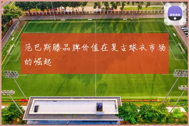 范巴斯滕品牌价值在复古球衣市场的崛起