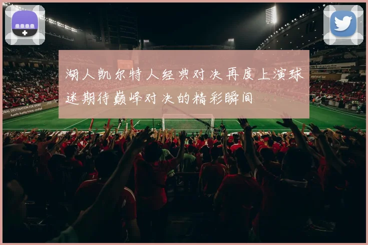 湖人凯尔特人经典对决再度上演球迷期待巅峰对决的精彩瞬间