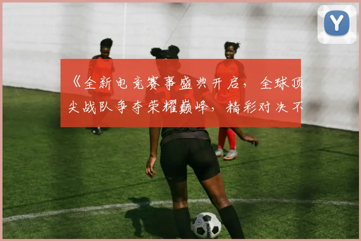 《全新电竞赛事盛典开启，全球顶尖战队争夺荣耀巅峰，精彩对决不容错过》