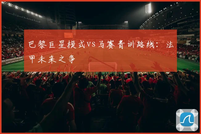 巴黎巨星模式vs马赛青训路线：法甲未来之争