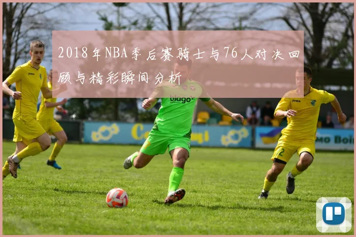 2018年NBA季后赛骑士与76人对决回顾与精彩瞬间分析