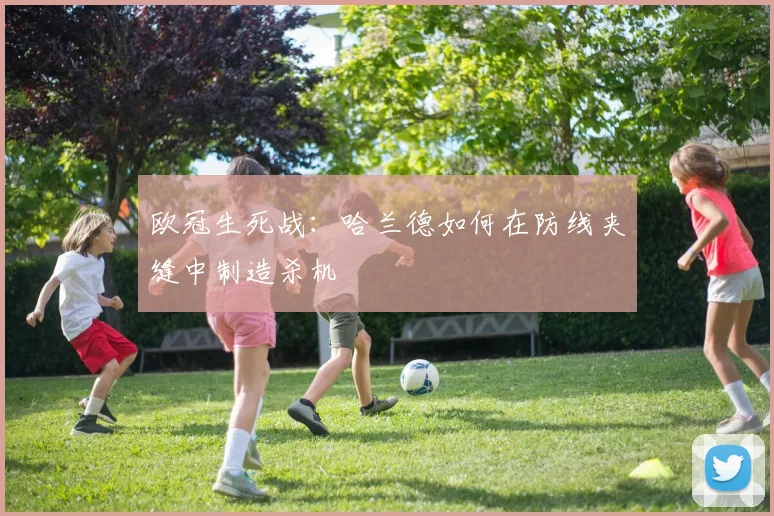 欧冠生死战：哈兰德如何在防线夹缝中制造杀机
